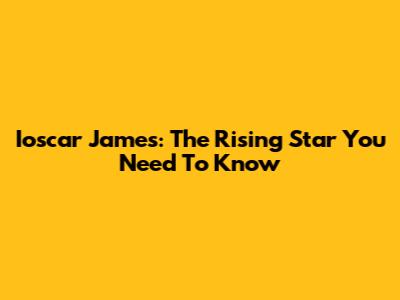 Ioscar James: The Rising Star You Need To Know