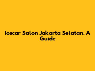 Ioscar Salon Jakarta Selatan: A Guide