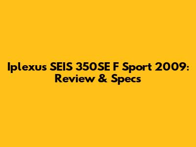 Iplexus SEIS 350SE F Sport 2009: Review & Specs