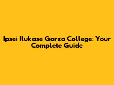 Ipsei Ilukase Garza College: Your Complete Guide