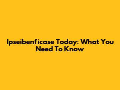 Ipseibenficase Today: What You Need To Know