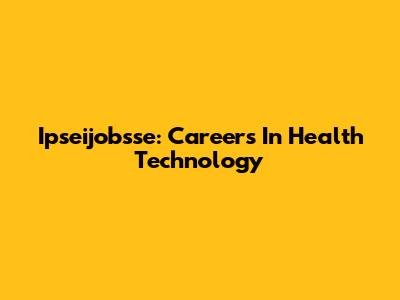Ipseijobsse: Careers In Health Technology