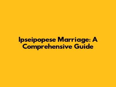 Ipseipopese Marriage: A Comprehensive Guide