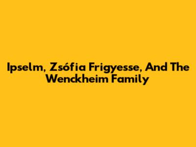 Ipselm, Zsófia Frigyesse, And The Wenckheim Family