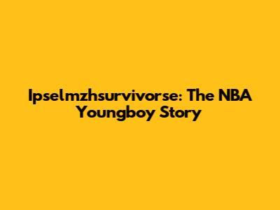 Ipselmzhsurvivorse: The NBA Youngboy Story