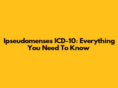 Ipseudomenses ICD-10: Everything You Need To Know