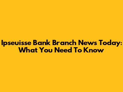 Ipseuisse Bank Branch News Today: What You Need To Know