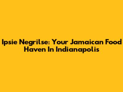Ipsie Negrilse: Your Jamaican Food Haven In Indianapolis