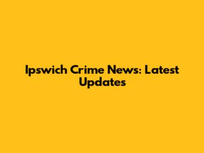Ipswich Crime News: Latest Updates
