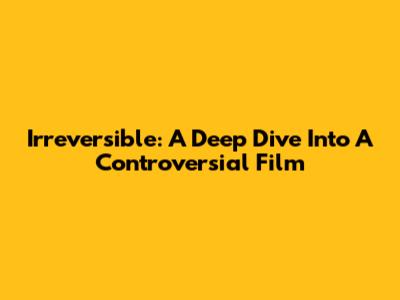 Irreversible: A Deep Dive Into A Controversial Film