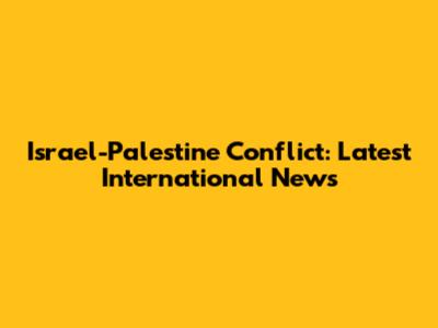 Israel-Palestine Conflict: Latest International News