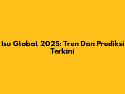 Isu Global 2025: Tren Dan Prediksi Terkini