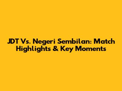JDT Vs. Negeri Sembilan: Match Highlights & Key Moments