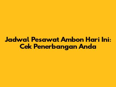 Jadwal Pesawat Ambon Hari Ini: Cek Penerbangan Anda