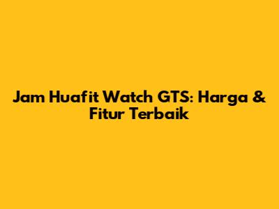 Jam Huafit Watch GTS: Harga & Fitur Terbaik