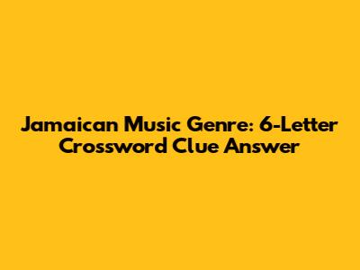 Jamaican Music Genre: 6-Letter Crossword Clue Answer