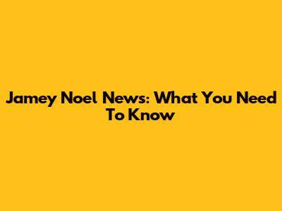 Jamey Noel News: What You Need To Know