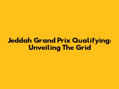 Jeddah Grand Prix Qualifying: Unveiling The Grid
