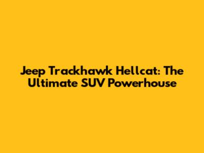 Jeep Trackhawk Hellcat: The Ultimate SUV Powerhouse