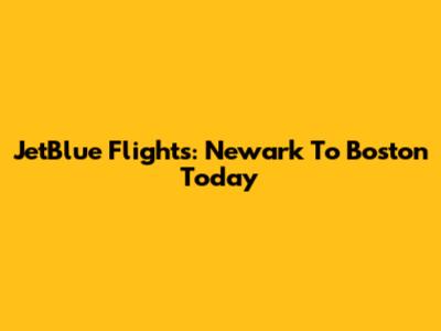 JetBlue Flights: Newark To Boston Today