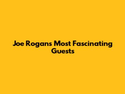 Joe Rogan's Most Fascinating Guests