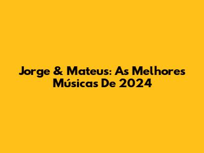 Jorge & Mateus: As Melhores Músicas De 2024