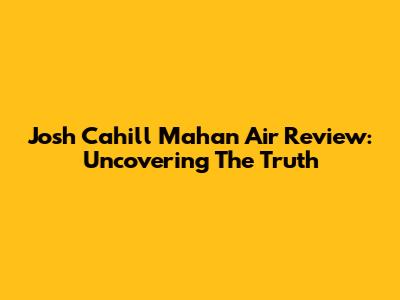 Josh Cahill Mahan Air Review: Uncovering The Truth