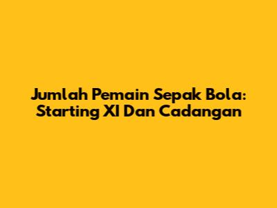 Jumlah Pemain Sepak Bola: Starting XI Dan Cadangan
