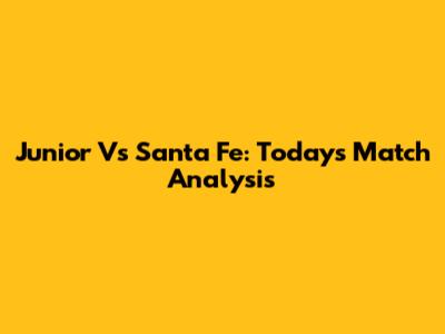 Junior Vs Santa Fe: Today's Match Analysis