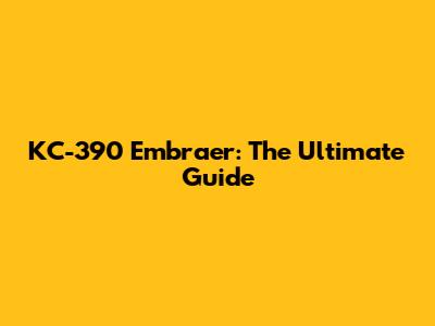 KC-390 Embraer: The Ultimate Guide