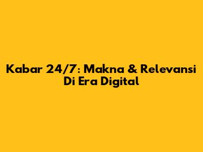 Kabar 24/7: Makna & Relevansi Di Era Digital
