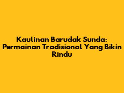 Kaulinan Barudak Sunda: Permainan Tradisional Yang Bikin Rindu