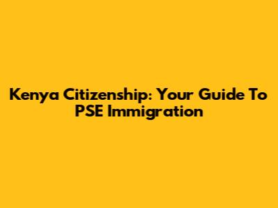 Kenya Citizenship: Your Guide To PSE Immigration
