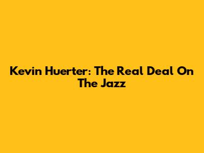 Kevin Huerter: The Real Deal On The Jazz