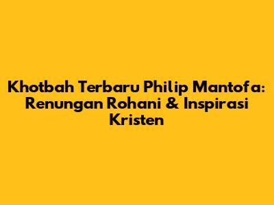 Khotbah Terbaru Philip Mantofa: Renungan Rohani & Inspirasi Kristen