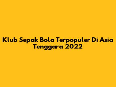 Klub Sepak Bola Terpopuler Di Asia Tenggara 2022