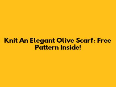 Knit An Elegant Olive Scarf: Free Pattern Inside!