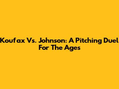 Koufax Vs. Johnson: A Pitching Duel For The Ages