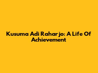 Kusuma Adi Raharjo: A Life Of Achievement