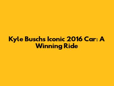 Kyle Busch's Iconic 2016 Car: A Winning Ride