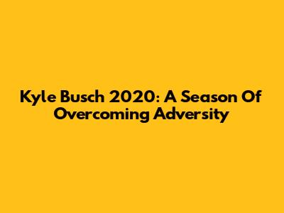 Kyle Busch 2020: A Season Of Overcoming Adversity