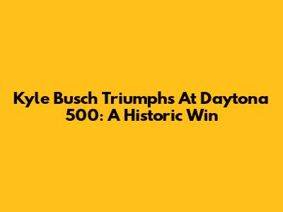 Kyle Busch Triumphs At Daytona 500: A Historic Win