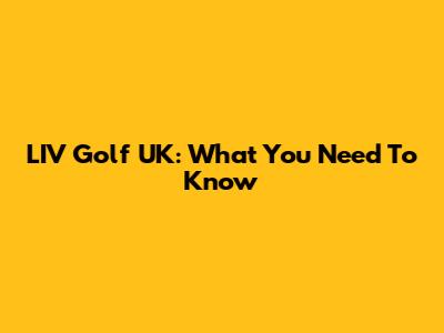 LIV Golf UK: What You Need To Know