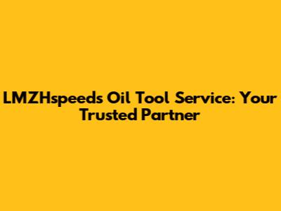 LMZHspeeds Oil Tool Service: Your Trusted Partner
