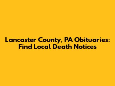 Lancaster County, PA Obituaries: Find Local Death Notices