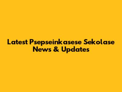 Latest Psepseinkasese Sekolase News & Updates