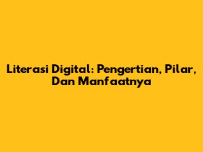 Literasi Digital: Pengertian, Pilar, Dan Manfaatnya