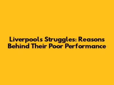 Liverpool's Struggles: Reasons Behind Their Poor Performance