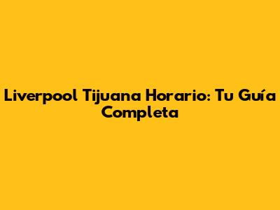 Liverpool Tijuana Horario: Tu Guía Completa