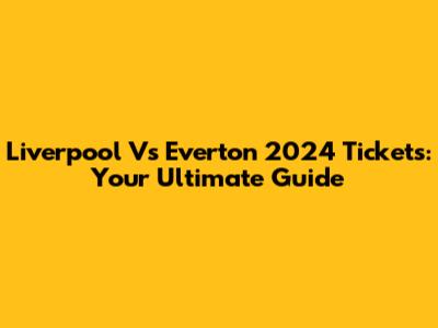 Liverpool Vs Everton 2024 Tickets: Your Ultimate Guide
